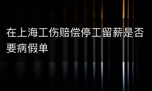 在上海工伤赔偿停工留薪是否要病假单