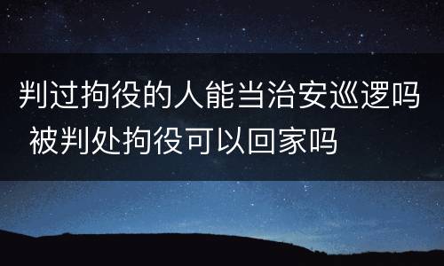 判过拘役的人能当治安巡逻吗 被判处拘役可以回家吗