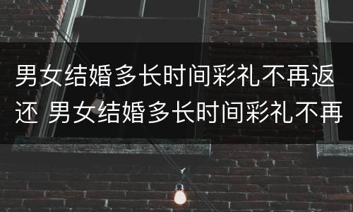 男女结婚多长时间彩礼不再返还 男女结婚多长时间彩礼不再返还合适