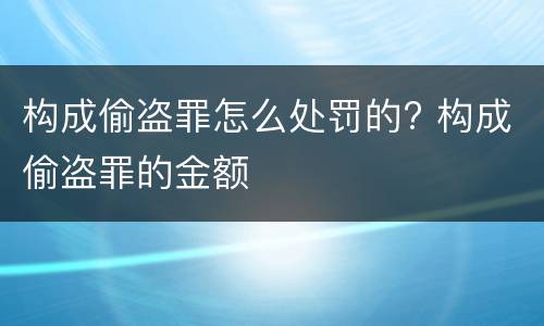 构成偷盗罪怎么处罚的? 构成偷盗罪的金额