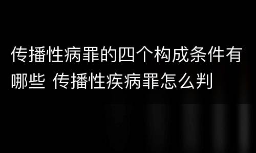 传播性病罪的四个构成条件有哪些 传播性疾病罪怎么判