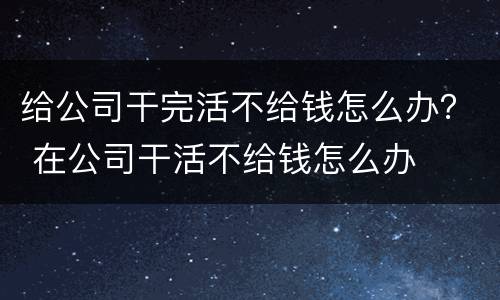 给公司干完活不给钱怎么办？ 在公司干活不给钱怎么办