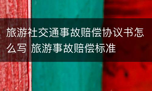 旅游社交通事故赔偿协议书怎么写 旅游事故赔偿标准