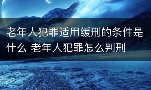 老年人犯罪适用缓刑的条件是什么 老年人犯罪怎么判刑