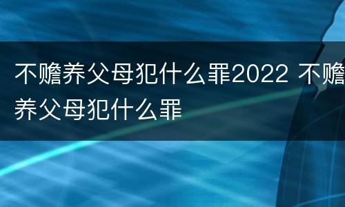 不赡养父母犯什么罪2022 不赡养父母犯什么罪