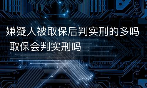 嫌疑人被取保后判实刑的多吗 取保会判实刑吗