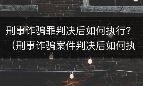 刑事诈骗罪判决后如何执行？（刑事诈骗案件判决后如何执行）