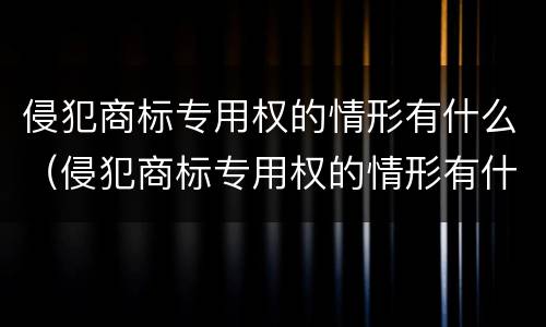 侵犯商标专用权的情形有什么（侵犯商标专用权的情形有什么特点）