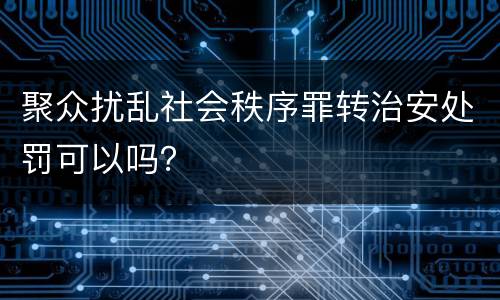 聚众扰乱社会秩序罪转治安处罚可以吗？