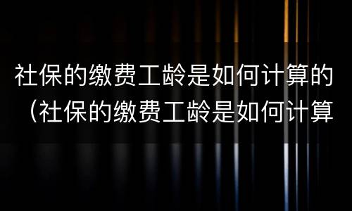 社保的缴费工龄是如何计算的（社保的缴费工龄是如何计算的呀）