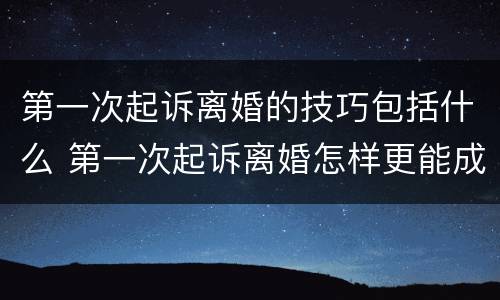 第一次起诉离婚的技巧包括什么 第一次起诉离婚怎样更能成功