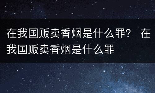 在我国贩卖香烟是什么罪？ 在我国贩卖香烟是什么罪