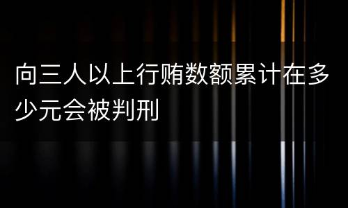 向三人以上行贿数额累计在多少元会被判刑