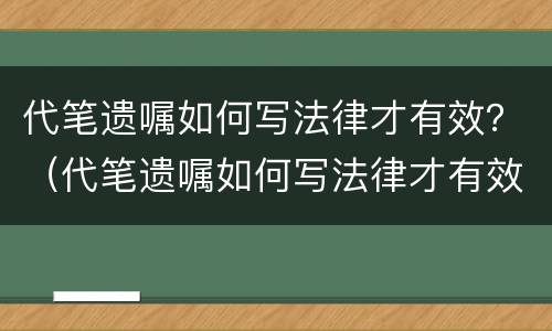 代笔遗嘱如何写法律才有效？（代笔遗嘱如何写法律才有效果）