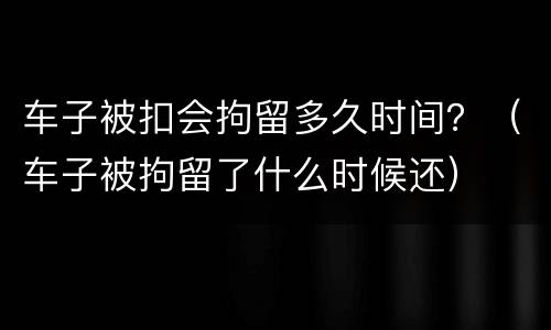 车子被扣会拘留多久时间？（车子被拘留了什么时候还）