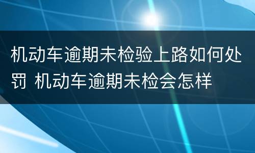 机动车逾期未检验上路如何处罚 机动车逾期未检会怎样