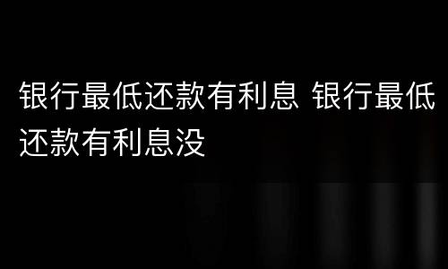 银行最低还款有利息 银行最低还款有利息没