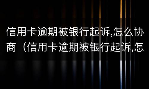 信用卡逾期被银行起诉,怎么协商（信用卡逾期被银行起诉,怎么协商调解）