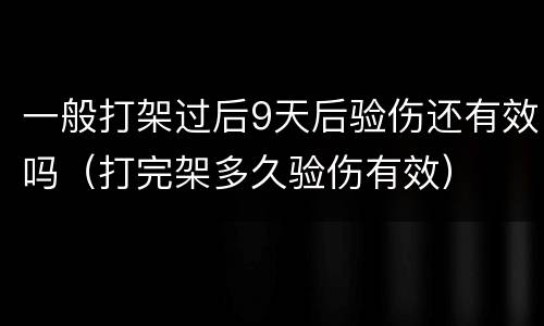 一般打架过后9天后验伤还有效吗（打完架多久验伤有效）