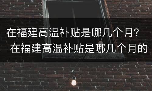 在福建高温补贴是哪几个月？ 在福建高温补贴是哪几个月的