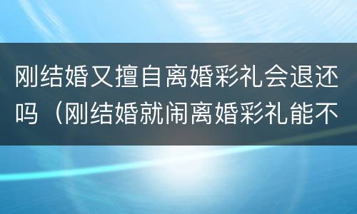 刚结婚又擅自离婚彩礼会退还吗（刚结婚就闹离婚彩礼能不能退）