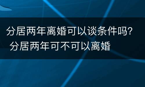 分居两年离婚可以谈条件吗？ 分居两年可不可以离婚