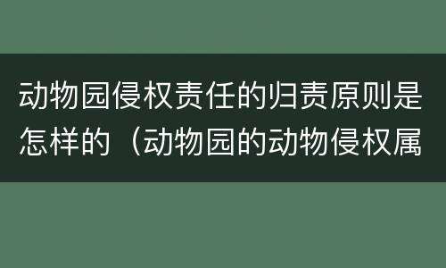 动物园侵权责任的归责原则是怎样的（动物园的动物侵权属于什么责任）