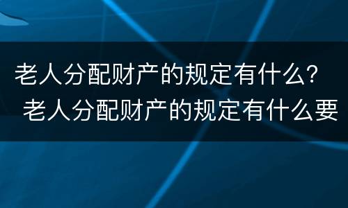 老人分配财产的规定有什么？ 老人分配财产的规定有什么要求