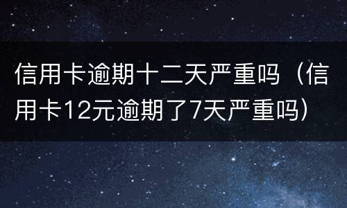 信用卡逾期十二天严重吗（信用卡12元逾期了7天严重吗）