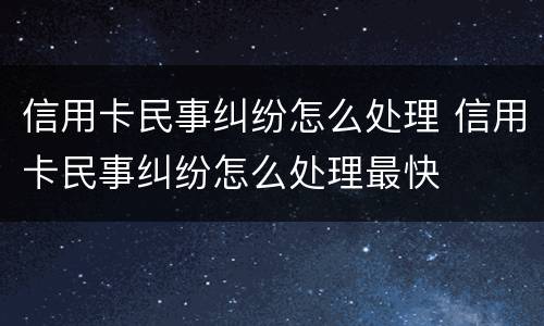 信用卡民事纠纷怎么处理 信用卡民事纠纷怎么处理最快