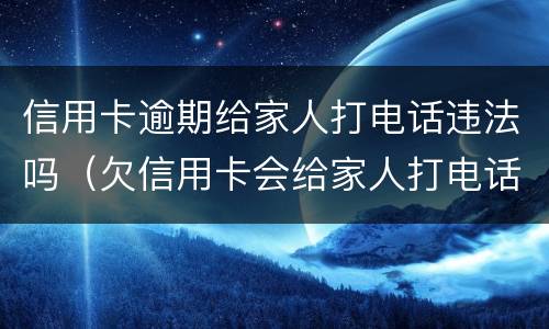 信用卡逾期给家人打电话违法吗（欠信用卡会给家人打电话吗）