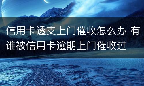 信用卡透支上门催收怎么办 有谁被信用卡逾期上门催收过