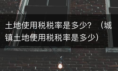 土地使用税税率是多少？（城镇土地使用税税率是多少）