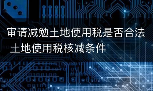 审请减勉土地使用税是否合法 土地使用税核减条件