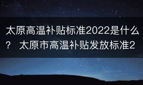 太原高温补贴标准2022是什么？ 太原市高温补贴发放标准2021