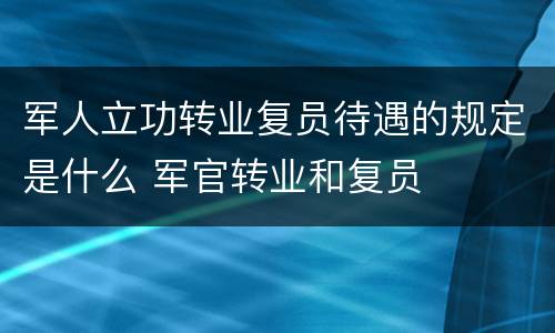 军人立功转业复员待遇的规定是什么 军官转业和复员