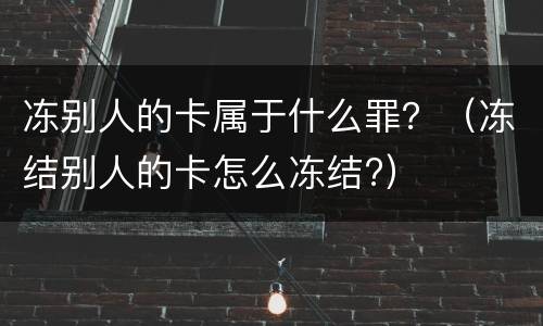 冻别人的卡属于什么罪？（冻结别人的卡怎么冻结?）