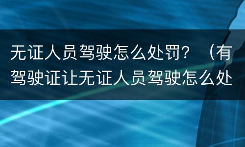 无证人员驾驶怎么处罚？（有驾驶证让无证人员驾驶怎么处罚）