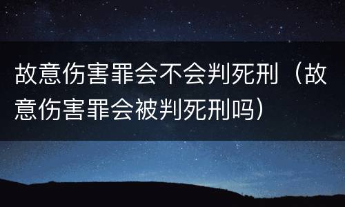 故意伤害罪会不会判死刑（故意伤害罪会被判死刑吗）