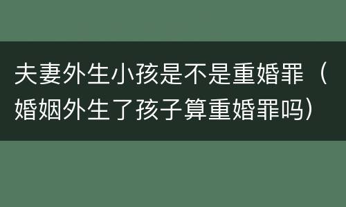 夫妻外生小孩是不是重婚罪（婚姻外生了孩子算重婚罪吗）