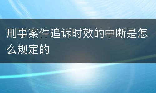 刑事案件追诉时效的中断是怎么规定的