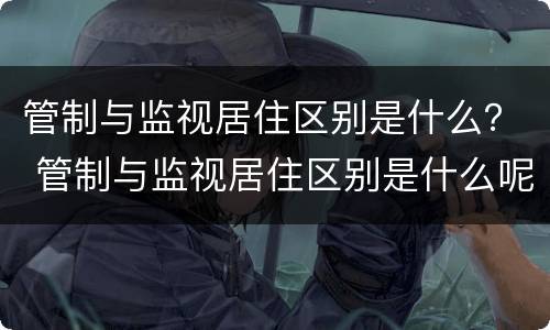 管制与监视居住区别是什么？ 管制与监视居住区别是什么呢