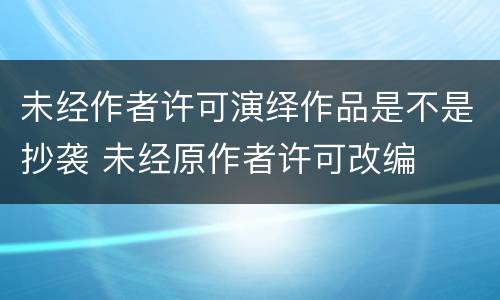 未经作者许可演绎作品是不是抄袭 未经原作者许可改编