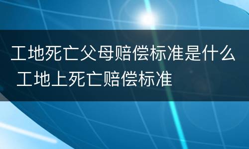 工地死亡父母赔偿标准是什么 工地上死亡赔偿标准