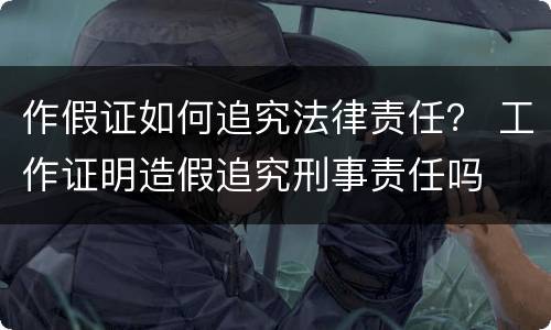 作假证如何追究法律责任？ 工作证明造假追究刑事责任吗