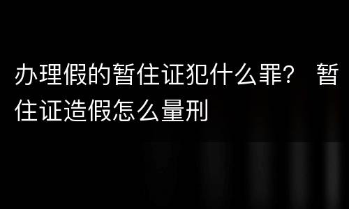 办理假的暂住证犯什么罪？ 暂住证造假怎么量刑