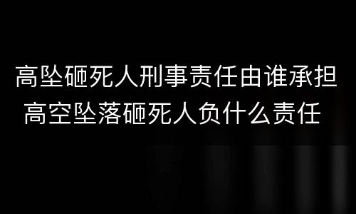 高坠砸死人刑事责任由谁承担 高空坠落砸死人负什么责任