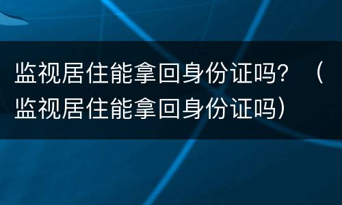 监视居住能拿回身份证吗？（监视居住能拿回身份证吗）