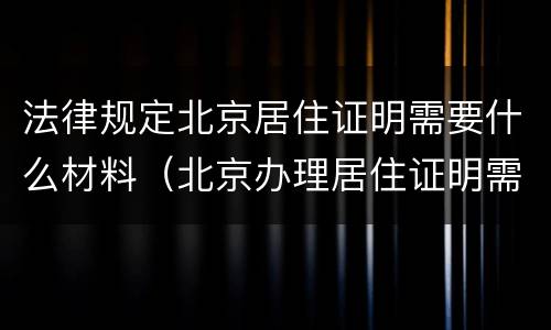 法律规定北京居住证明需要什么材料（北京办理居住证明需要什么材料和手续）