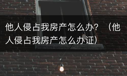 他人侵占我房产怎么办？（他人侵占我房产怎么办证）